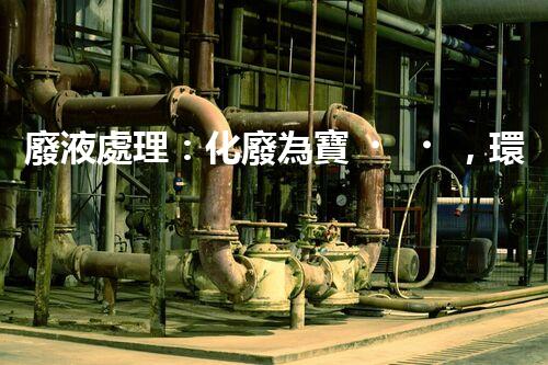 廢液處理：化廢為寶，環(huán)保創(chuàng)新之路！